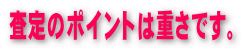 査定のポイントは重さです。