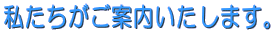 私たちがご案内いたします。
